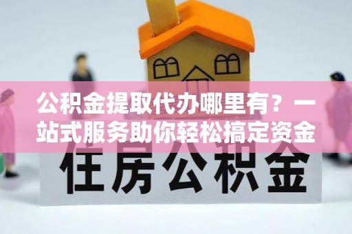 阜南公积金提取代办哪里有？一站式服务助你轻松搞定资金难题