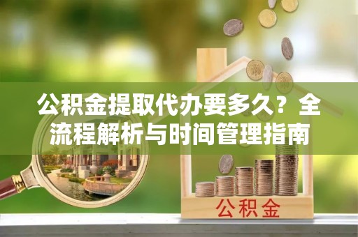 阜南公积金提取代办要多久？全流程解析与时间管理指南
