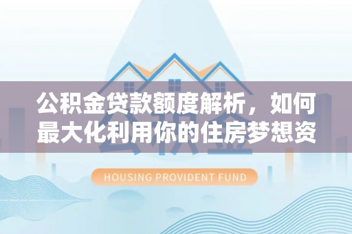 阜南公积金贷款额度解析，如何最大化利用你的住房梦想资金