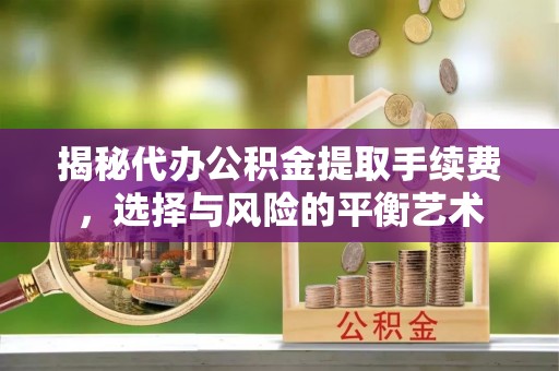 阜南揭秘代办公积金提取手续费，选择与风险的平衡艺术