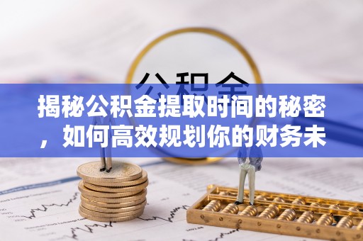 阜南揭秘公积金提取时间的秘密，如何高效规划你的财务未来
