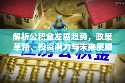 阜南解析公积金发展趋势，政策革新、投资潜力与未来展望
