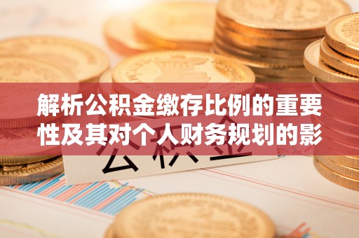 阜南解析公积金缴存比例的重要性及其对个人财务规划的影响