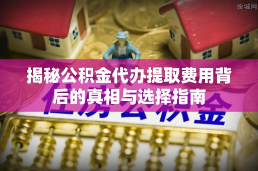 阜南揭秘公积金代办提取费用背后的真相与选择指南