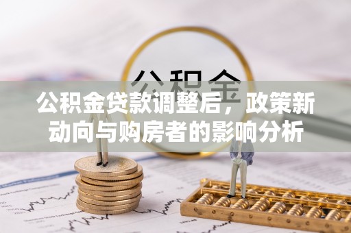 阜南公积金贷款调整后，政策新动向与购房者的影响分析
