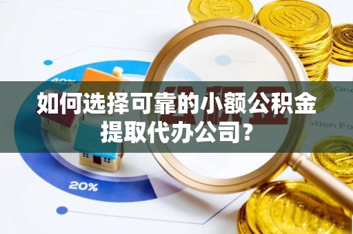 阜南如何选择可靠的小额公积金提取代办公司？