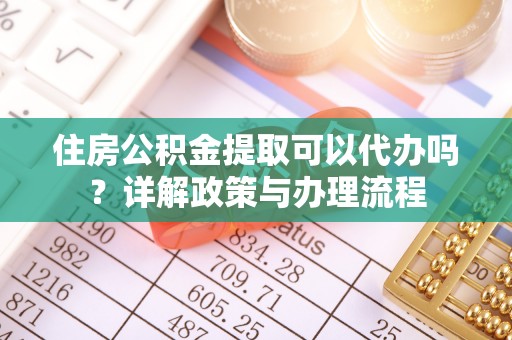 阜南住房公积金提取可以代办吗？详解政策与办理流程