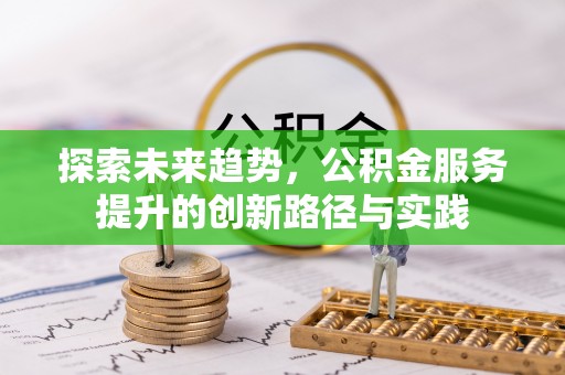 阜南探索未来趋势，公积金服务提升的创新路径与实践
