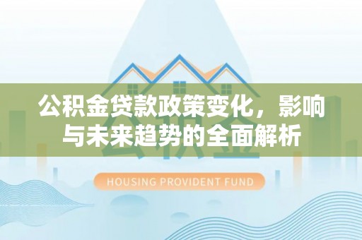 阜南公积金贷款政策变化，影响与未来趋势的全面解析