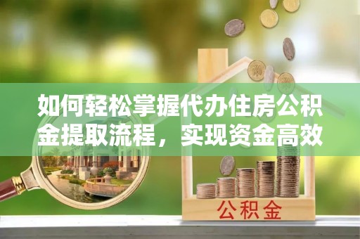 阜南如何轻松掌握代办住房公积金提取流程，实现资金高效利用