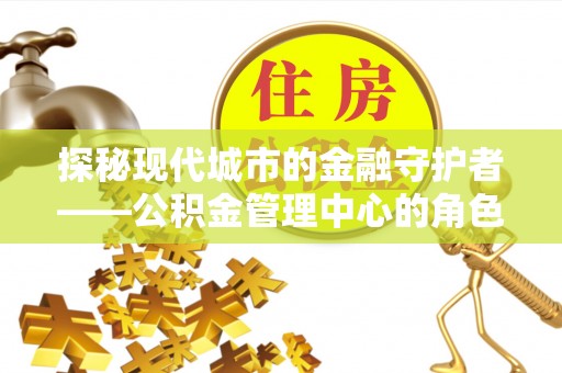 阜南探秘现代城市的金融守护者——公积金管理中心的角色与使命