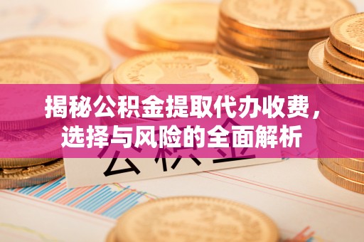 阜南揭秘公积金提取代办收费，选择与风险的全面解析