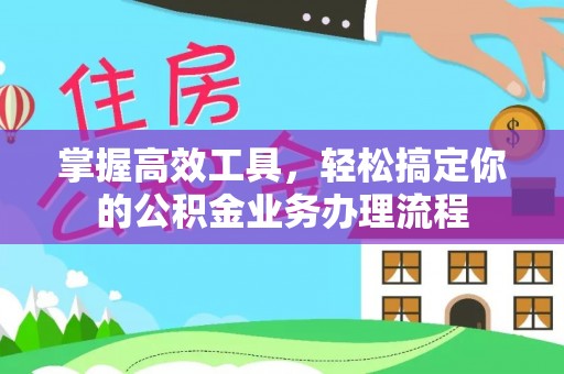 阜南掌握高效工具，轻松搞定你的公积金业务办理流程