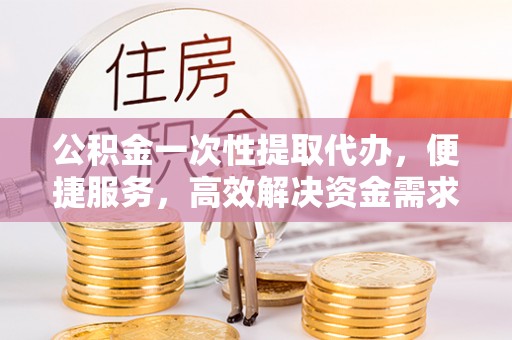 阜南公积金一次性提取代办，便捷服务，高效解决资金需求