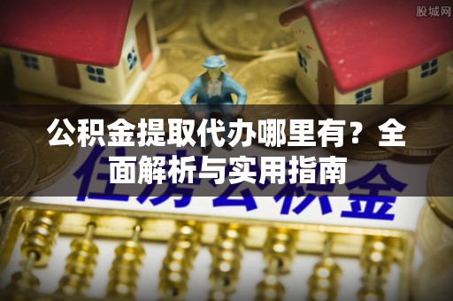 阜南公积金提取代办哪里有？全面解析与实用指南