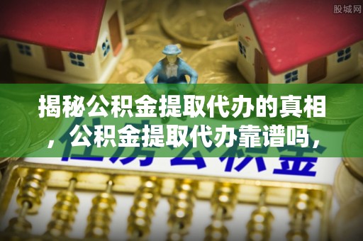 阜南揭秘公积金提取代办的真相，公积金提取代办靠谱吗，如何选择专业服务？