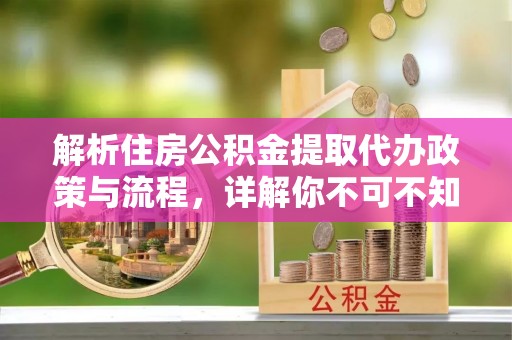 阜南解析住房公积金提取代办政策与流程，详解你不可不知的关键点