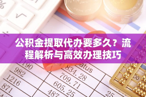 阜南公积金提取代办要多久？流程解析与高效办理技巧