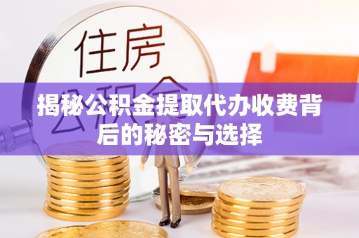 阜南揭秘公积金提取代办收费背后的秘密与选择