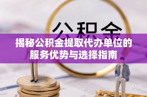 阜南揭秘公积金提取代办单位的服务优势与选择指南