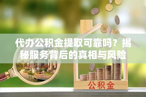 阜南代办公积金提取可靠吗？揭秘服务背后的真相与风险