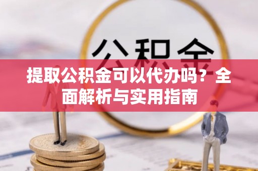 阜南提取公积金可以代办吗？全面解析与实用指南