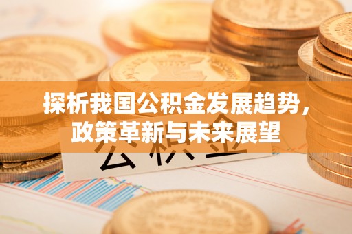 阜南探析我国公积金发展趋势，政策革新与未来展望