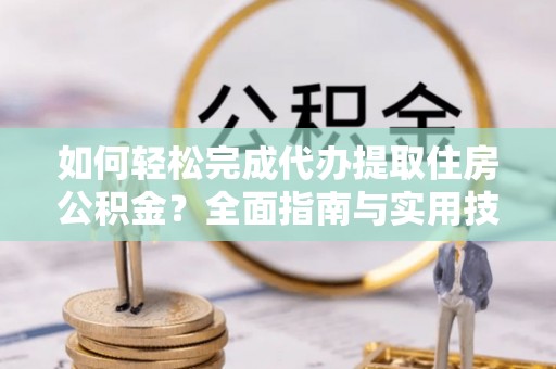 阜南如何轻松完成代办提取住房公积金？全面指南与实用技巧