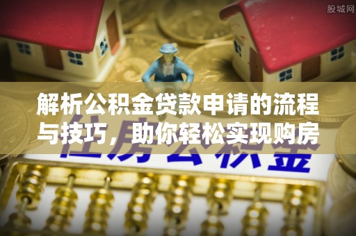 阜南解析公积金贷款申请的流程与技巧，助你轻松实现购房梦想