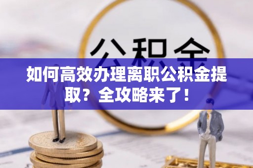 阜南如何高效办理离职公积金提取？全攻略来了！