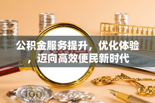 阜南公积金服务提升，优化体验，迈向高效便民新时代