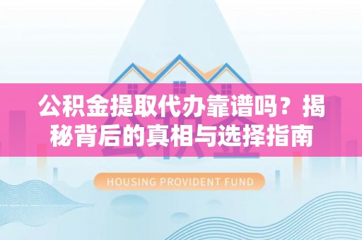 阜南公积金提取代办靠谱吗？揭秘背后的真相与选择指南