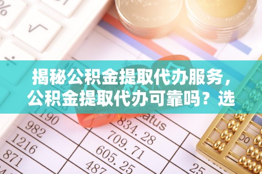 阜南揭秘公积金提取代办服务，公积金提取代办可靠吗？选择需谨慎