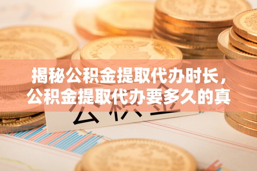 阜南揭秘公积金提取代办时长，公积金提取代办要多久的真相与攻略