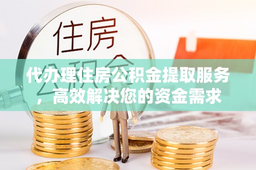 阜南代办理住房公积金提取服务，高效解决您的资金需求