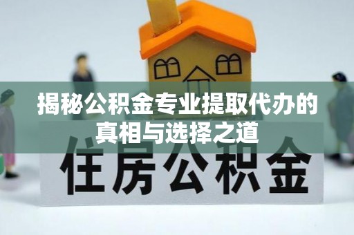 阜南揭秘公积金专业提取代办的真相与选择之道