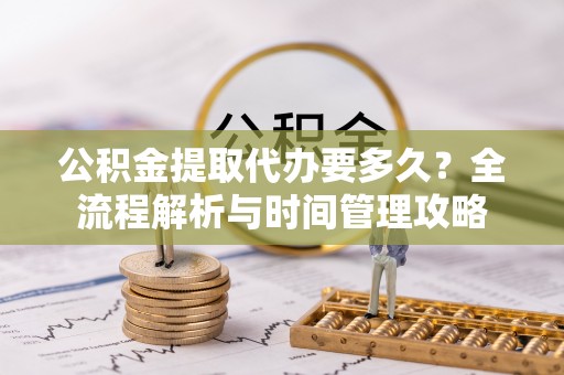 阜南公积金提取代办要多久？全流程解析与时间管理攻略