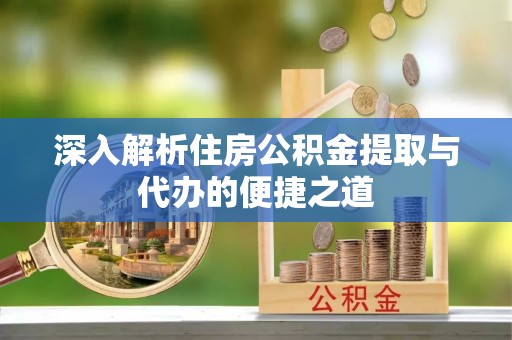 阜南深入解析住房公积金提取与代办的便捷之道