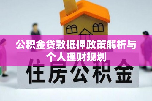 阜南公积金贷款抵押政策解析与个人理财规划