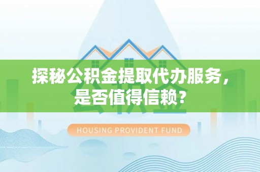 阜南探秘公积金提取代办服务，是否值得信赖？