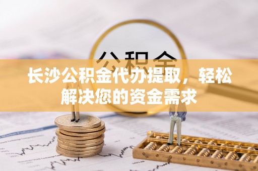 阜南长沙公积金代办提取，轻松解决您的资金需求