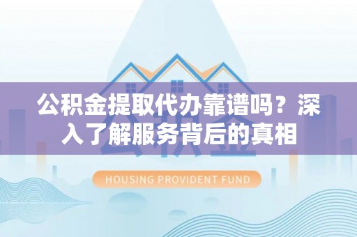 阜南公积金提取代办靠谱吗？深入了解服务背后的真相