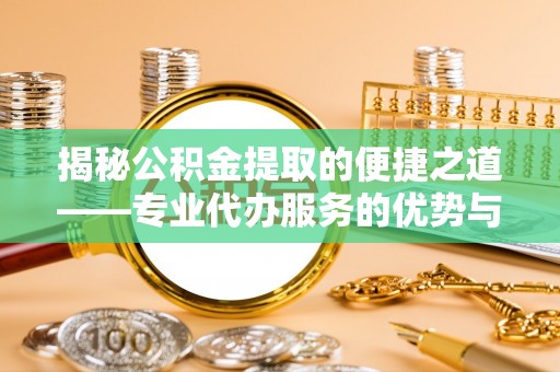 阜南揭秘公积金提取的便捷之道——专业代办服务的优势与选择