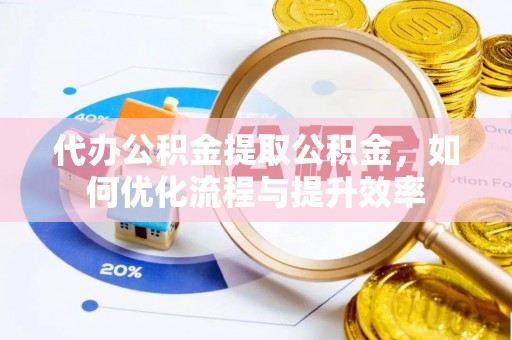 阜南代办公积金提取公积金，如何优化流程与提升效率