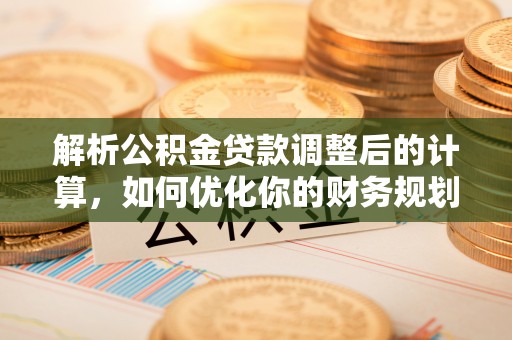 阜南解析公积金贷款调整后的计算，如何优化你的财务规划