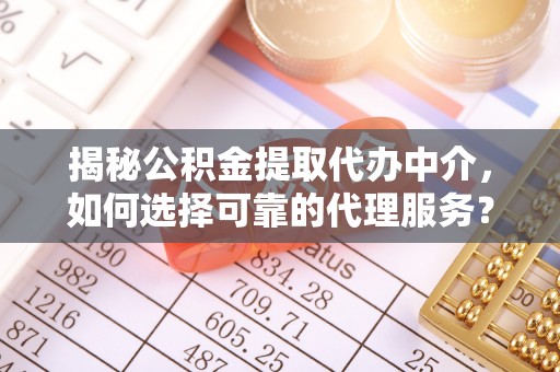 阜南揭秘公积金提取代办中介，如何选择可靠的代理服务？