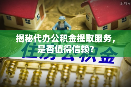 阜南揭秘代办公积金提取服务，是否值得信赖？