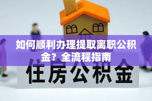 阜南如何顺利办理提取离职公积金？全流程指南