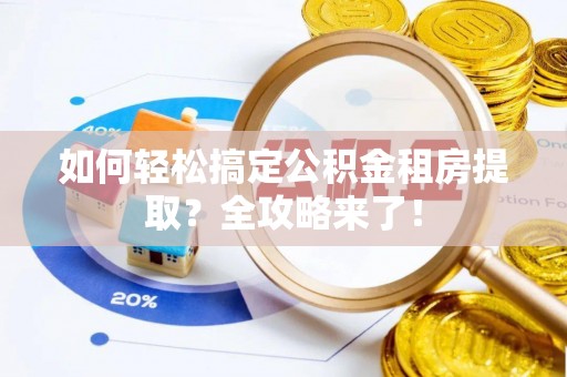阜南如何轻松搞定公积金租房提取？全攻略来了！