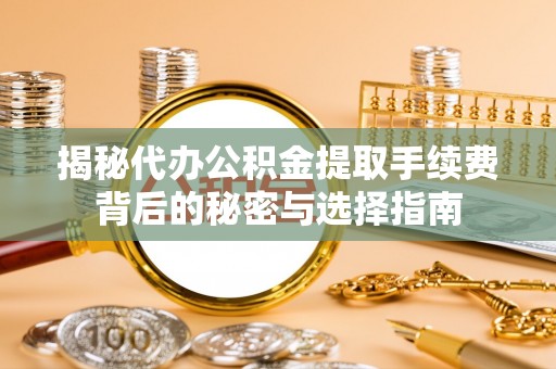 阜南揭秘代办公积金提取手续费背后的秘密与选择指南